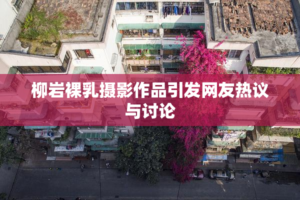 柳岩裸乳摄影作品引发网友热议与讨论