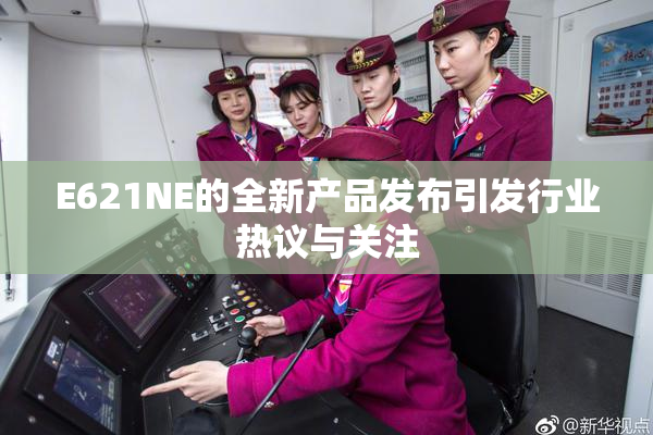 E621NE的全新产品发布引发行业热议与关注