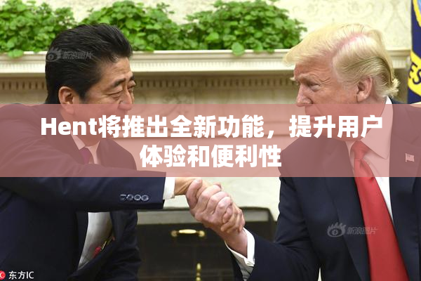 Hent将推出全新功能，提升用户体验和便利性