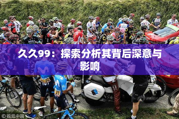 久久99：探索分析其背后深意与影响
