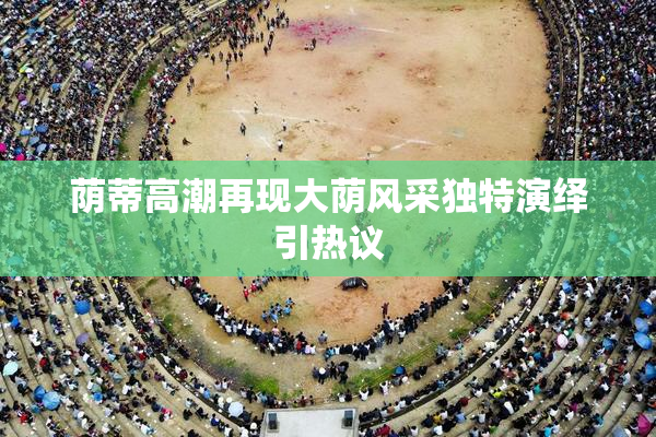 荫蒂高潮再现大荫风采独特演绎引热议