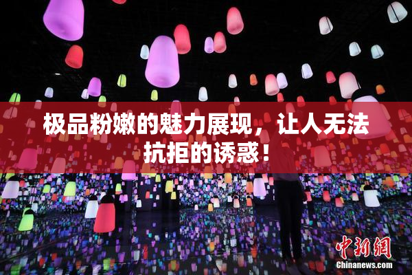 极品粉嫩的魅力展现，让人无法抗拒的诱惑！