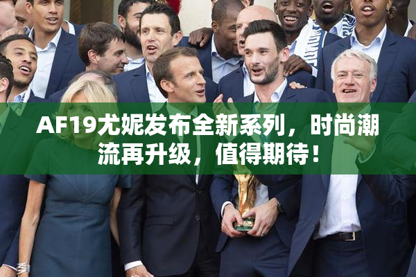 AF19尤妮发布全新系列，时尚潮流再升级，值得期待！