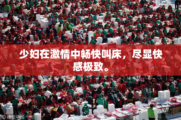少妇在激情中畅快叫床，尽显快感极致。