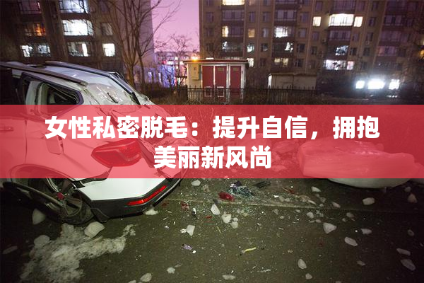 女性私密脱毛：提升自信，拥抱美丽新风尚