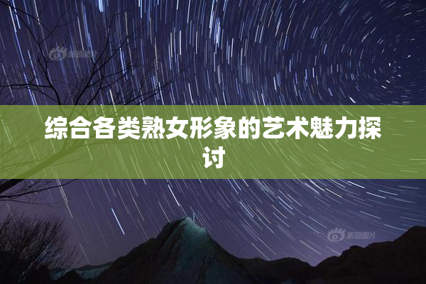 综合各类熟女形象的艺术魅力探讨