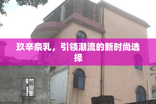 玖辛奈乳，引领潮流的新时尚选择
