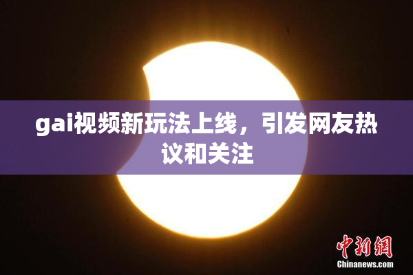 gai视频新玩法上线，引发网友热议和关注