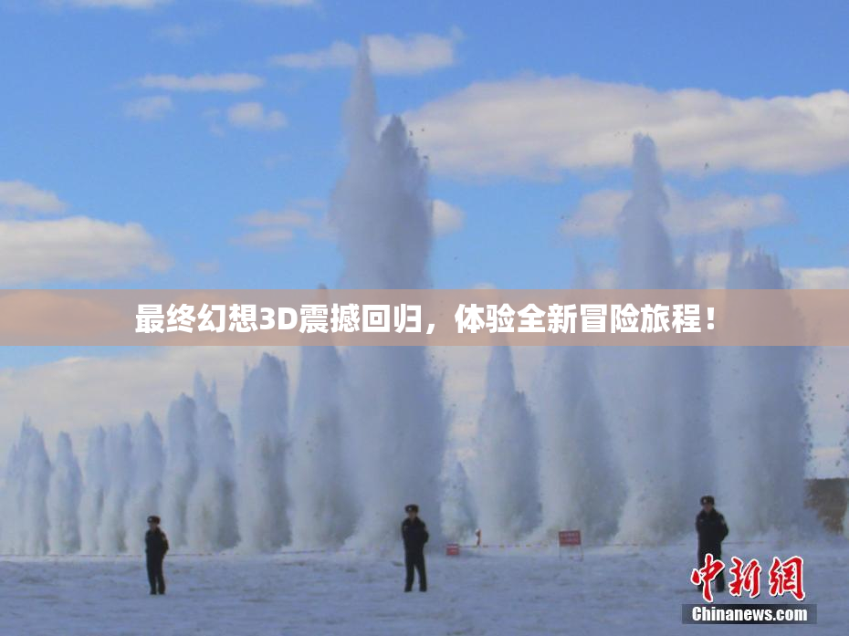 最终幻想3D震撼回归，体验全新冒险旅程！