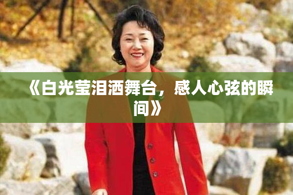 《白光莹泪洒舞台，感人心弦的瞬间》