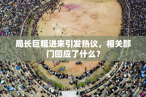 局长巨粗进来引发热议，相关部门回应了什么？