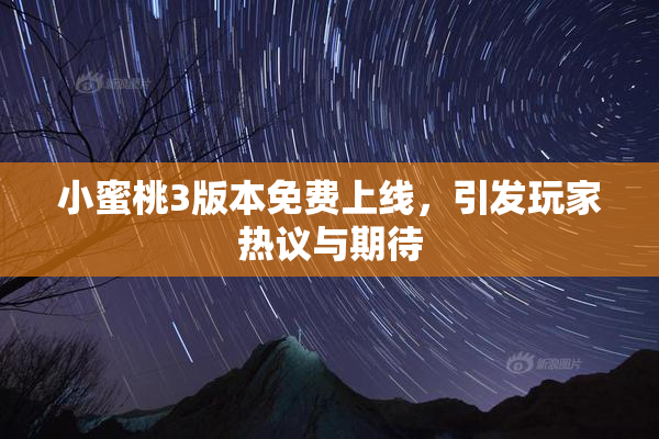 小蜜桃3版本免费上线，引发玩家热议与期待