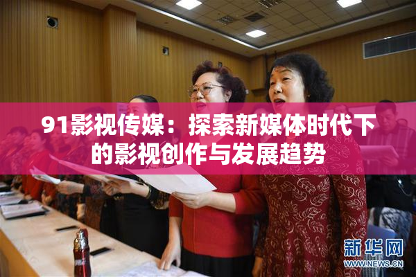 91影视传媒：探索新媒体时代下的影视创作与发展趋势