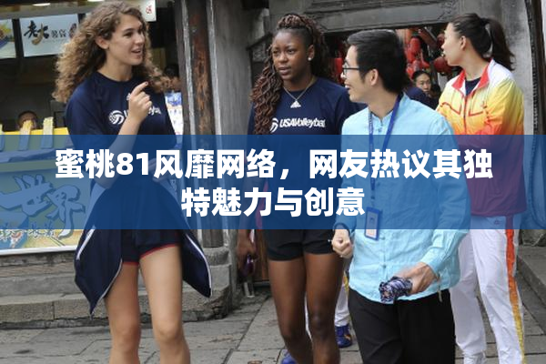 蜜桃81风靡网络，网友热议其独特魅力与创意