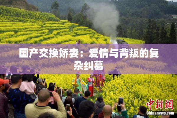 国产交换娇妻：爱情与背叛的复杂纠葛