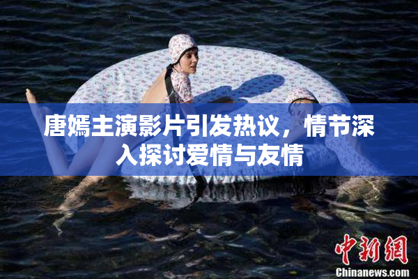 唐嫣主演影片引发热议，情节深入探讨爱情与友情