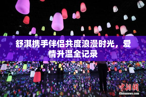 舒淇携手伴侣共度浪漫时光，爱情升温全记录