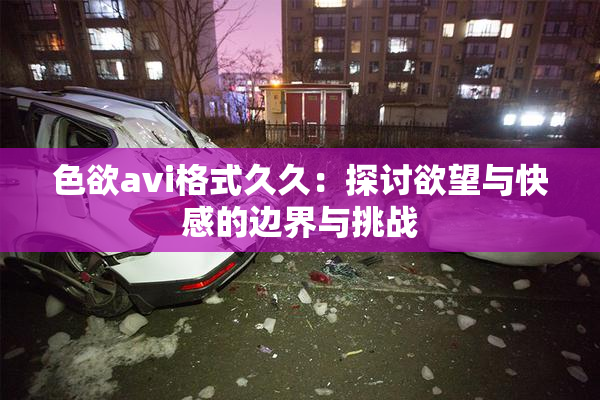 色欲avi格式久久：探讨欲望与快感的边界与挑战