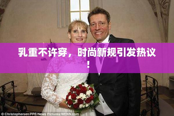 乳重不许穿，时尚新规引发热议！