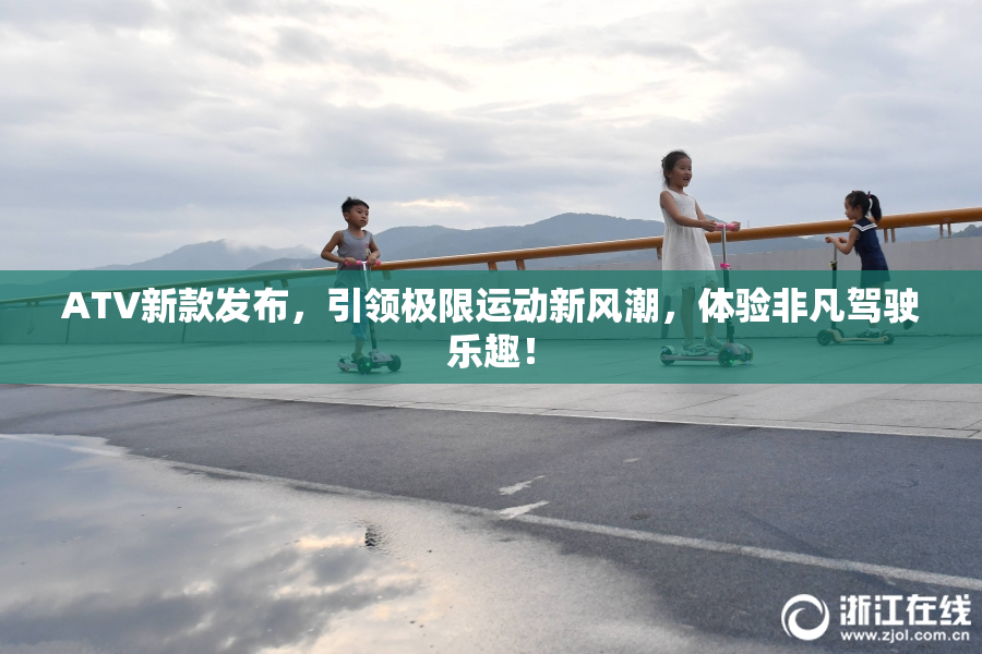ATV新款发布，引领极限运动新风潮，体验非凡驾驶乐趣！