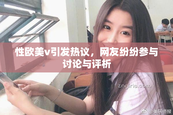 性欧美v引发热议，网友纷纷参与讨论与评析