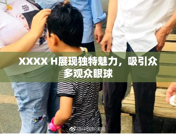 XXXX H展现独特魅力，吸引众多观众眼球