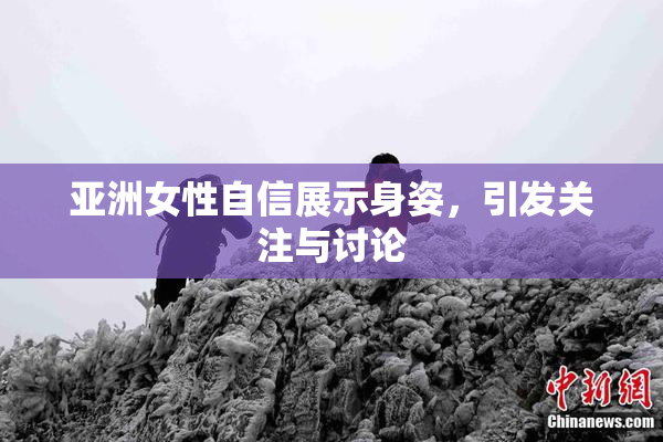 亚洲女性自信展示身姿，引发关注与讨论