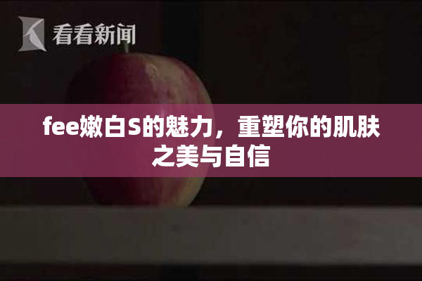 fee嫩白S的魅力，重塑你的肌肤之美与自信