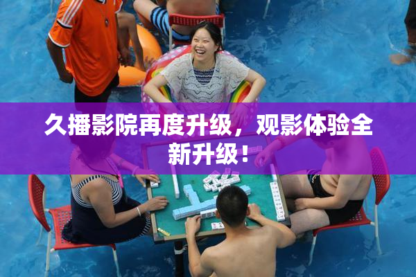 久播影院再度升级，观影体验全新升级！
