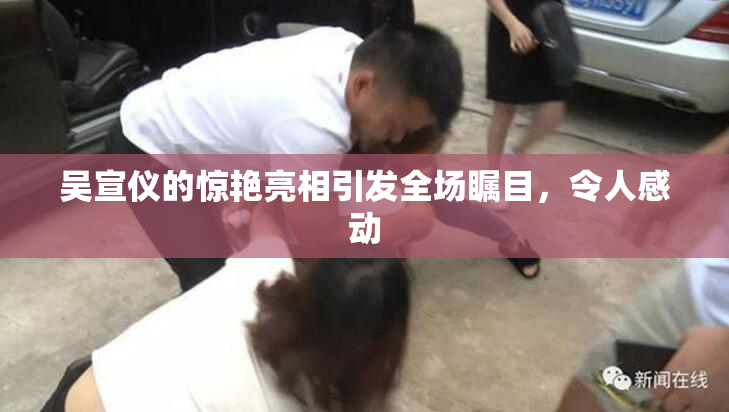 吴宣仪的惊艳亮相引发全场瞩目，令人感动