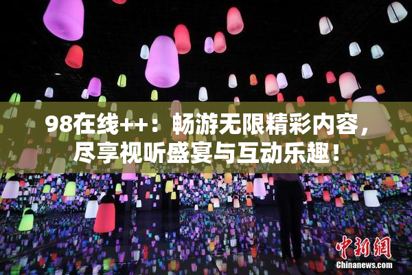 98在线++：畅游无限精彩内容，尽享视听盛宴与互动乐趣！