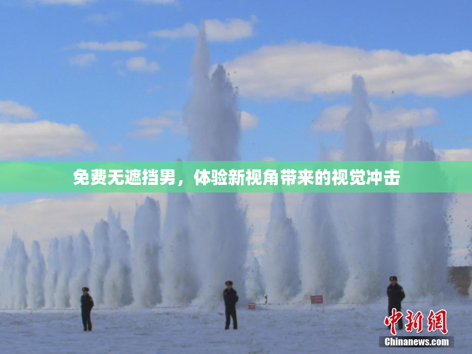 免费无遮挡男，体验新视角带来的视觉冲击