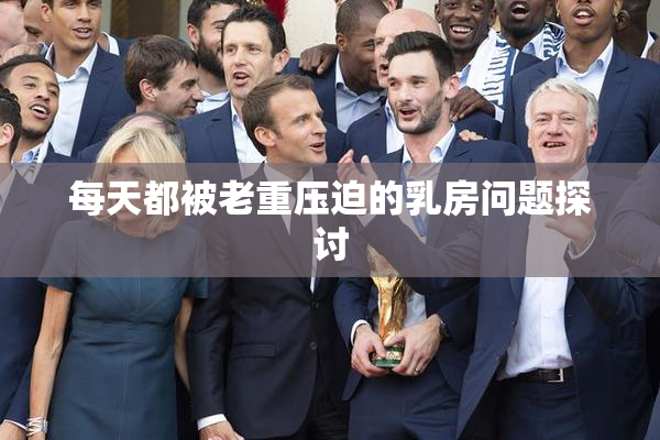 每天都被老重压迫的乳房问题探讨