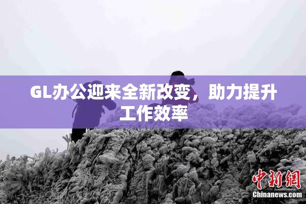GL办公迎来全新改变，助力提升工作效率