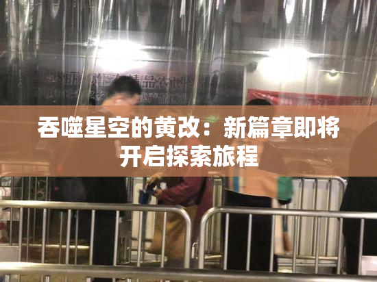 吞噬星空的黄改：新篇章即将开启探索旅程