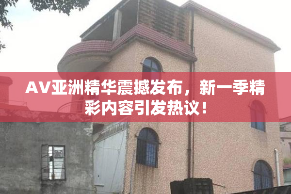 AV亚洲精华震撼发布，新一季精彩内容引发热议！