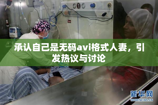 承认自己是无码avi格式人妻，引发热议与讨论