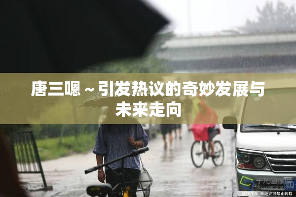 唐三嗯～引发热议的奇妙发展与未来走向