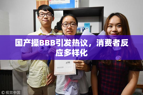 国产搡BBB引发热议，消费者反应多样化