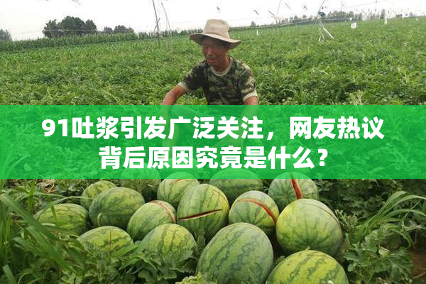 91吐浆引发广泛关注，网友热议背后原因究竟是什么？