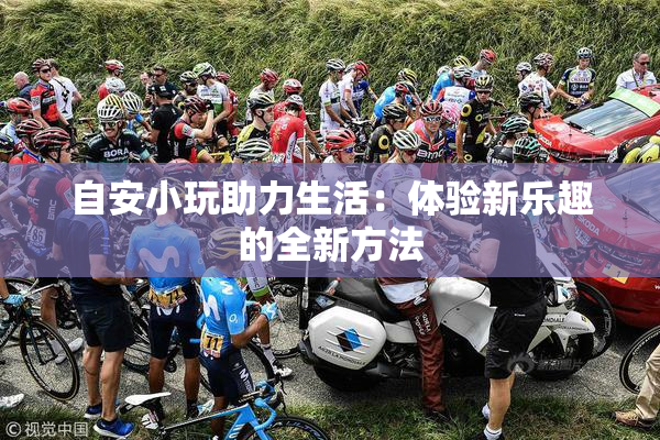 自安小玩助力生活：体验新乐趣的全新方法