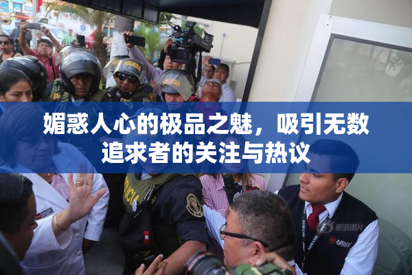 媚惑人心的极品之魅，吸引无数追求者的关注与热议