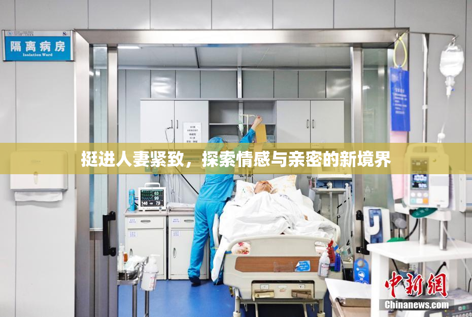 挺进人妻紧致，探索情感与亲密的新境界