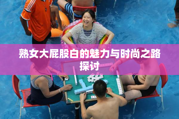 熟女大屁股白的魅力与时尚之路探讨