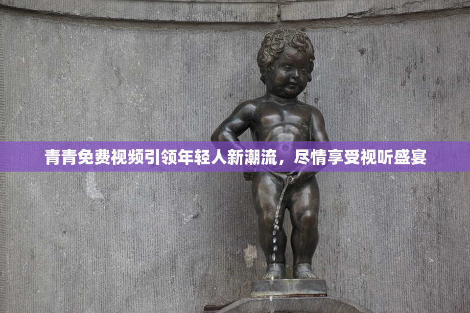 青青免费视频引领年轻人新潮流，尽情享受视听盛宴