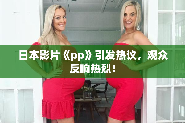 日本影片《pp》引发热议，观众反响热烈！