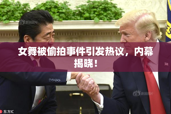 女舞被偷拍事件引发热议，内幕揭晓！