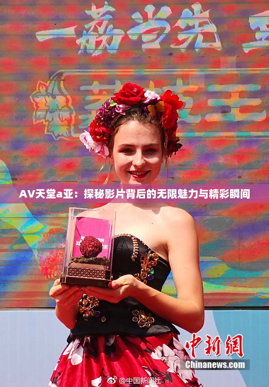 AV天堂a亚：探秘影片背后的无限魅力与精彩瞬间