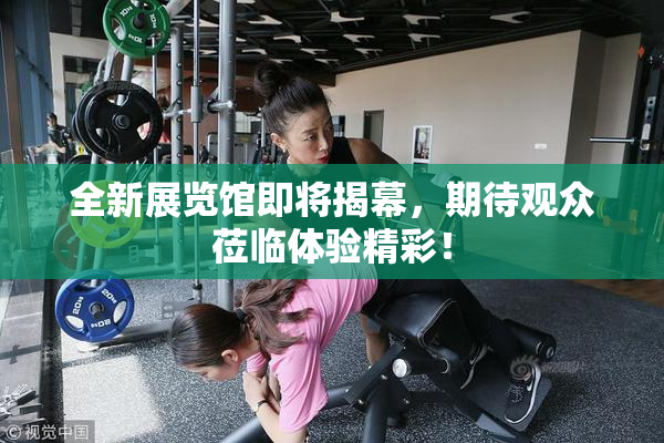 全新展览馆即将揭幕，期待观众莅临体验精彩！