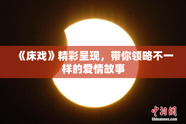 《床戏》精彩呈现，带你领略不一样的爱情故事